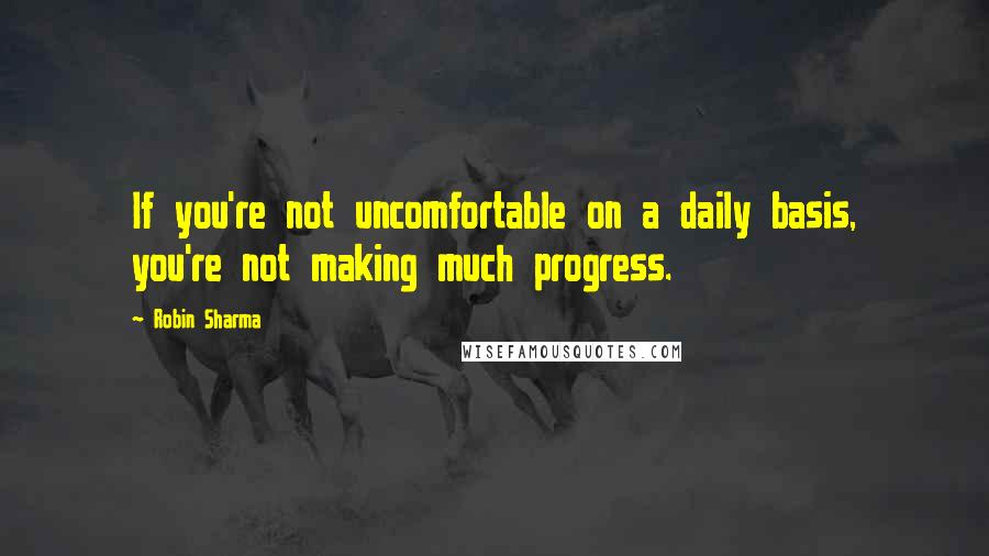 Robin Sharma Quotes: If you're not uncomfortable on a daily basis, you're not making much progress.
