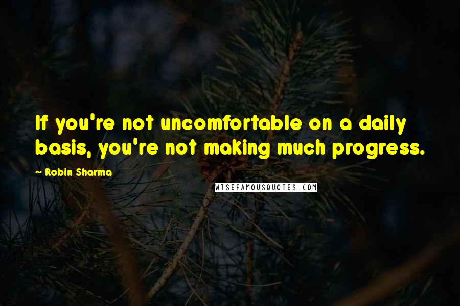 Robin Sharma Quotes: If you're not uncomfortable on a daily basis, you're not making much progress.