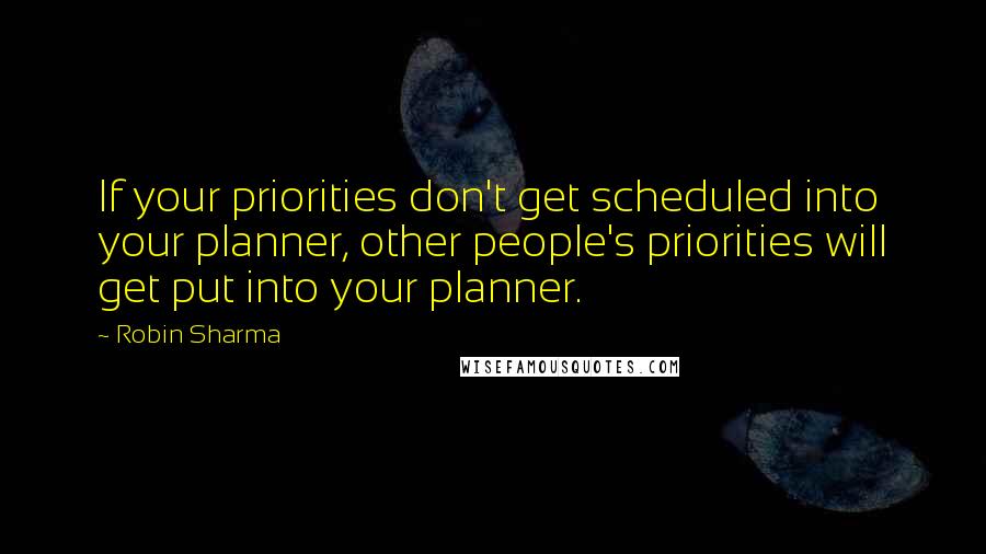 Robin Sharma Quotes: If your priorities don't get scheduled into your planner, other people's priorities will get put into your planner.