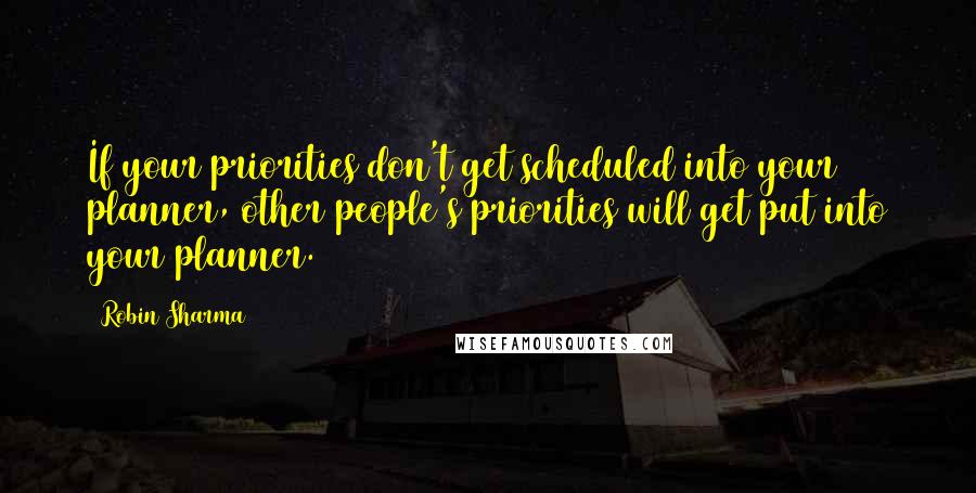 Robin Sharma Quotes: If your priorities don't get scheduled into your planner, other people's priorities will get put into your planner.