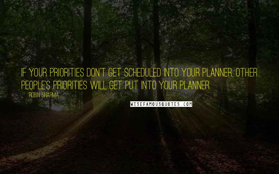 Robin Sharma Quotes: If your priorities don't get scheduled into your planner, other people's priorities will get put into your planner.