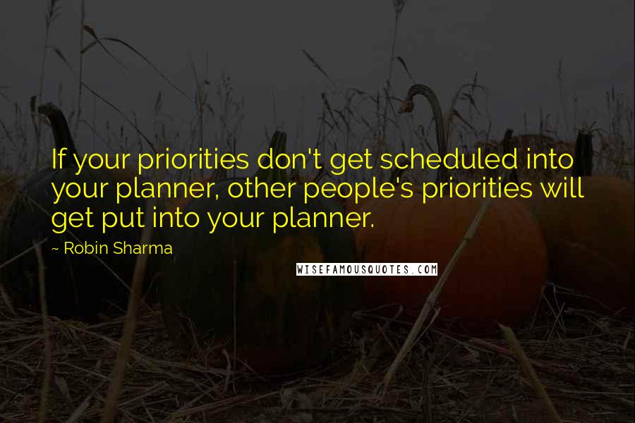 Robin Sharma Quotes: If your priorities don't get scheduled into your planner, other people's priorities will get put into your planner.