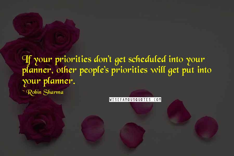 Robin Sharma Quotes: If your priorities don't get scheduled into your planner, other people's priorities will get put into your planner.