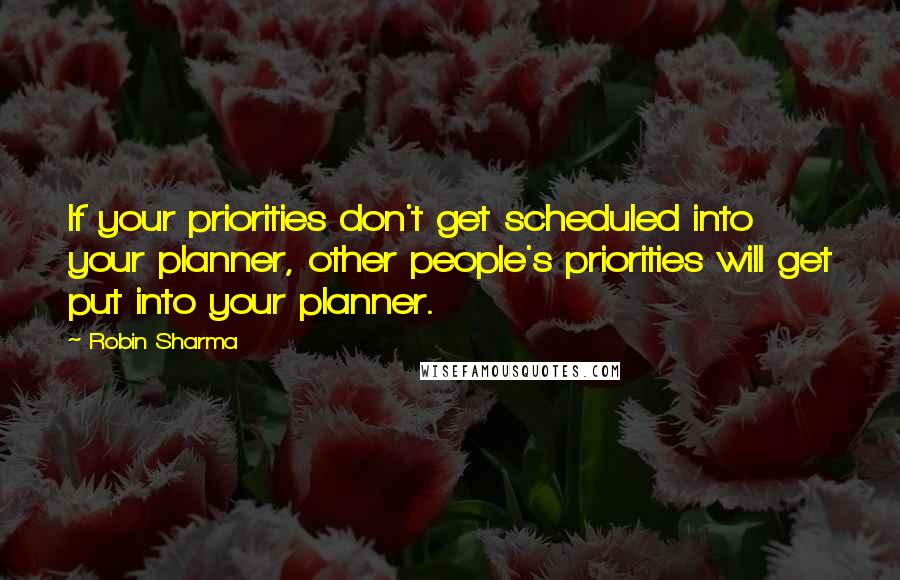 Robin Sharma Quotes: If your priorities don't get scheduled into your planner, other people's priorities will get put into your planner.