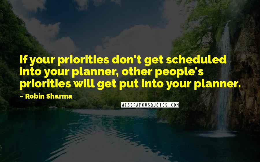 Robin Sharma Quotes: If your priorities don't get scheduled into your planner, other people's priorities will get put into your planner.