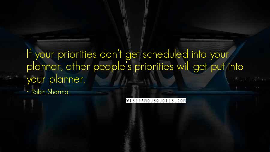 Robin Sharma Quotes: If your priorities don't get scheduled into your planner, other people's priorities will get put into your planner.