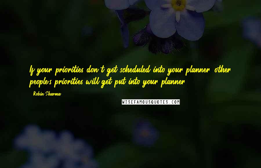 Robin Sharma Quotes: If your priorities don't get scheduled into your planner, other people's priorities will get put into your planner.