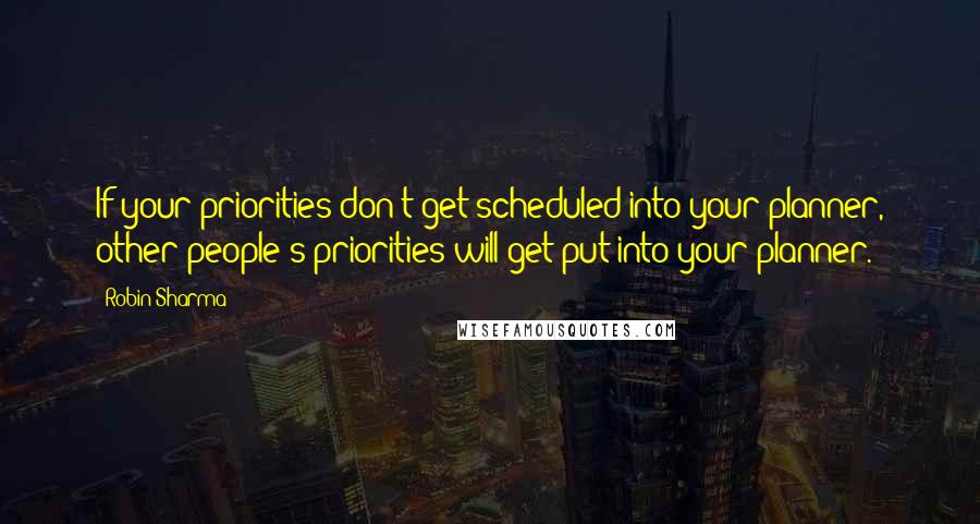 Robin Sharma Quotes: If your priorities don't get scheduled into your planner, other people's priorities will get put into your planner.