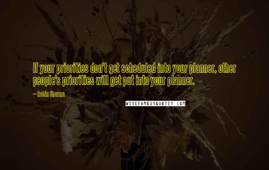 Robin Sharma Quotes: If your priorities don't get scheduled into your planner, other people's priorities will get put into your planner.