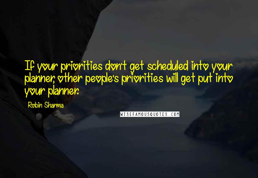 Robin Sharma Quotes: If your priorities don't get scheduled into your planner, other people's priorities will get put into your planner.