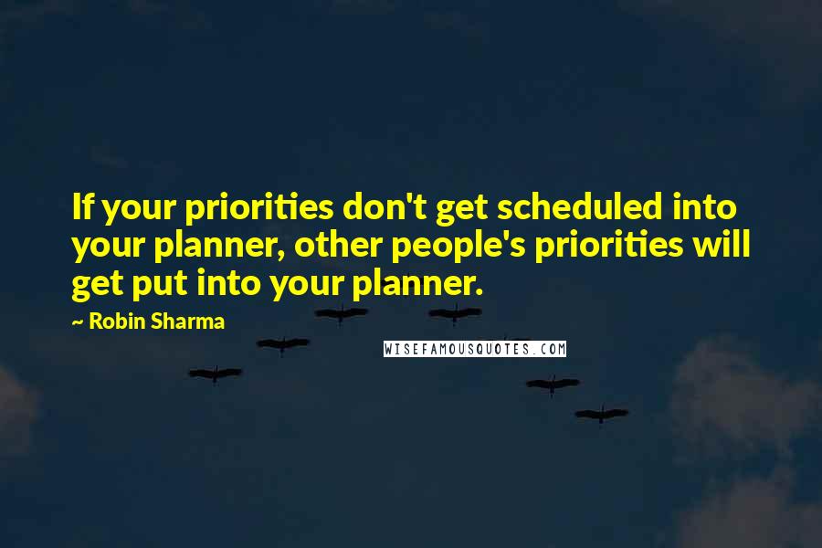 Robin Sharma Quotes: If your priorities don't get scheduled into your planner, other people's priorities will get put into your planner.