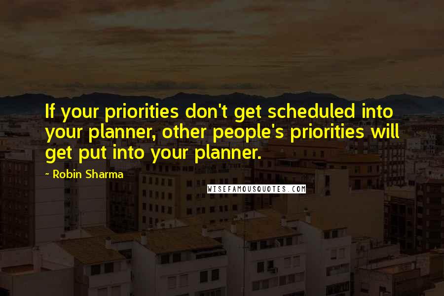 Robin Sharma Quotes: If your priorities don't get scheduled into your planner, other people's priorities will get put into your planner.