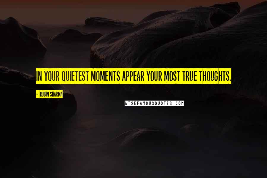 Robin Sharma Quotes: In your quietest moments appear your most true thoughts.