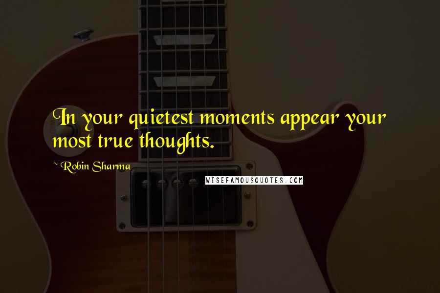 Robin Sharma Quotes: In your quietest moments appear your most true thoughts.