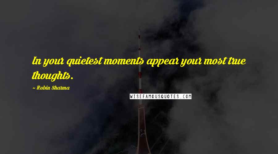 Robin Sharma Quotes: In your quietest moments appear your most true thoughts.