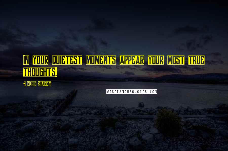 Robin Sharma Quotes: In your quietest moments appear your most true thoughts.