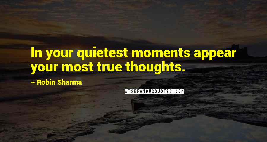 Robin Sharma Quotes: In your quietest moments appear your most true thoughts.