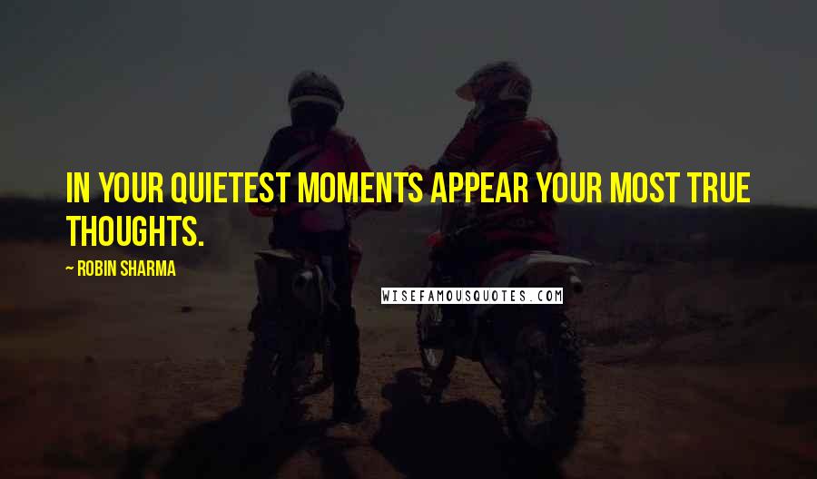 Robin Sharma Quotes: In your quietest moments appear your most true thoughts.