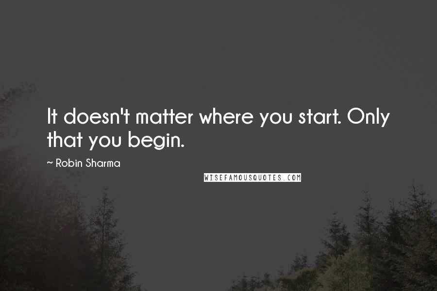 Robin Sharma Quotes: It doesn't matter where you start. Only that you begin.