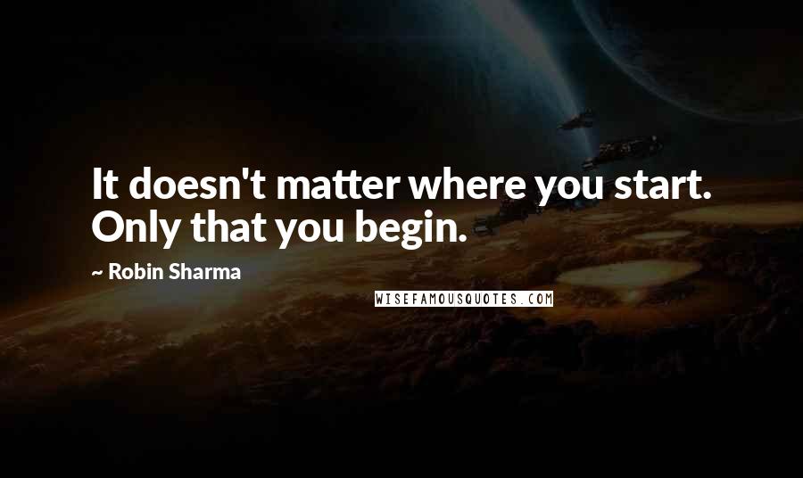 Robin Sharma Quotes: It doesn't matter where you start. Only that you begin.