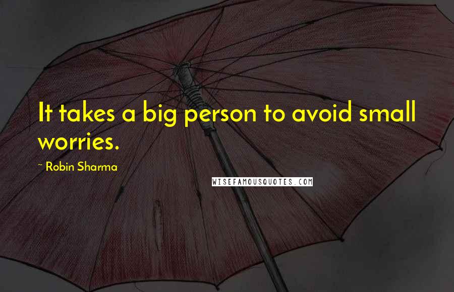 Robin Sharma Quotes: It takes a big person to avoid small worries.