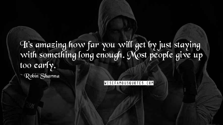 Robin Sharma Quotes: It's amazing how far you will get by just staying with something long enough. Most people give up too early.