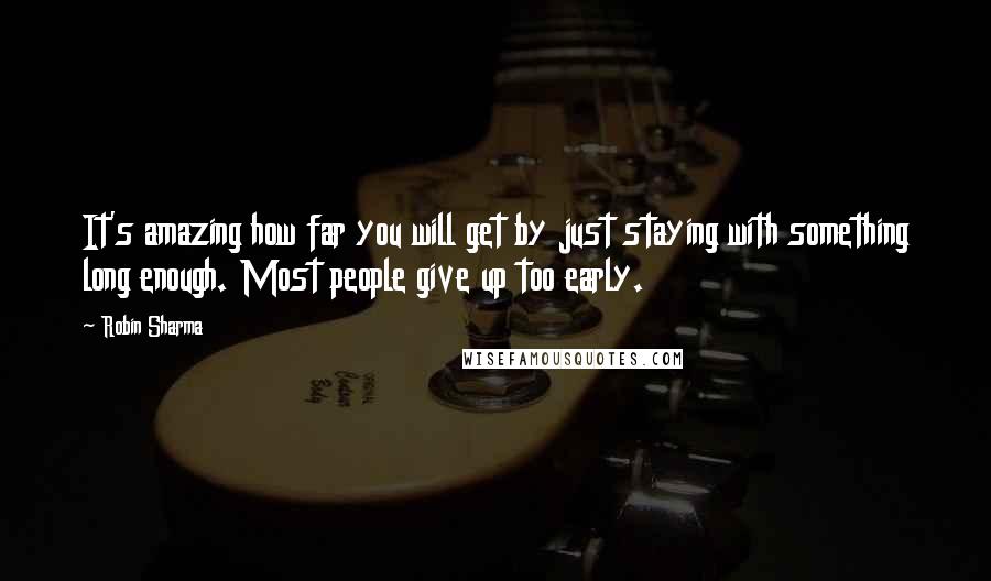 Robin Sharma Quotes: It's amazing how far you will get by just staying with something long enough. Most people give up too early.