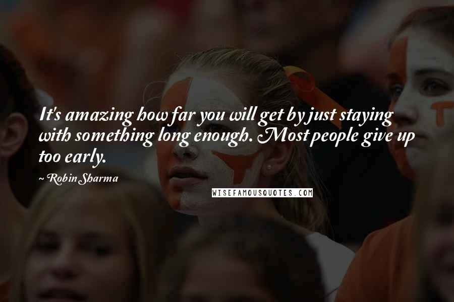 Robin Sharma Quotes: It's amazing how far you will get by just staying with something long enough. Most people give up too early.