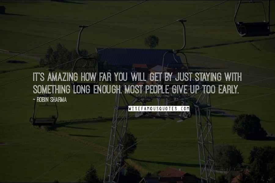 Robin Sharma Quotes: It's amazing how far you will get by just staying with something long enough. Most people give up too early.