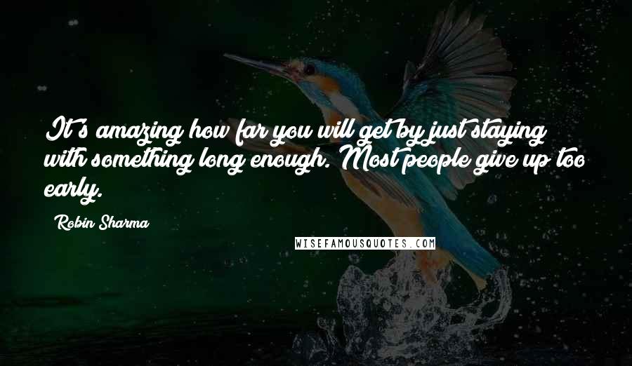 Robin Sharma Quotes: It's amazing how far you will get by just staying with something long enough. Most people give up too early.