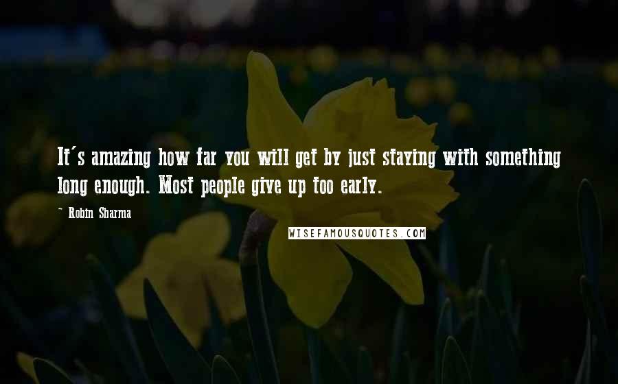 Robin Sharma Quotes: It's amazing how far you will get by just staying with something long enough. Most people give up too early.