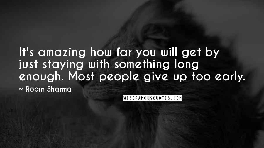 Robin Sharma Quotes: It's amazing how far you will get by just staying with something long enough. Most people give up too early.