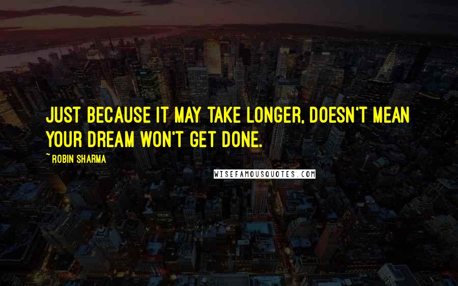 Robin Sharma Quotes: Just because it may take longer, Doesn't mean your dream won't get done.