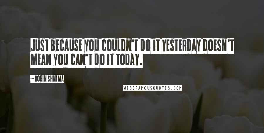 Robin Sharma Quotes: Just because you couldn't do it yesterday doesn't mean you can't do it today.