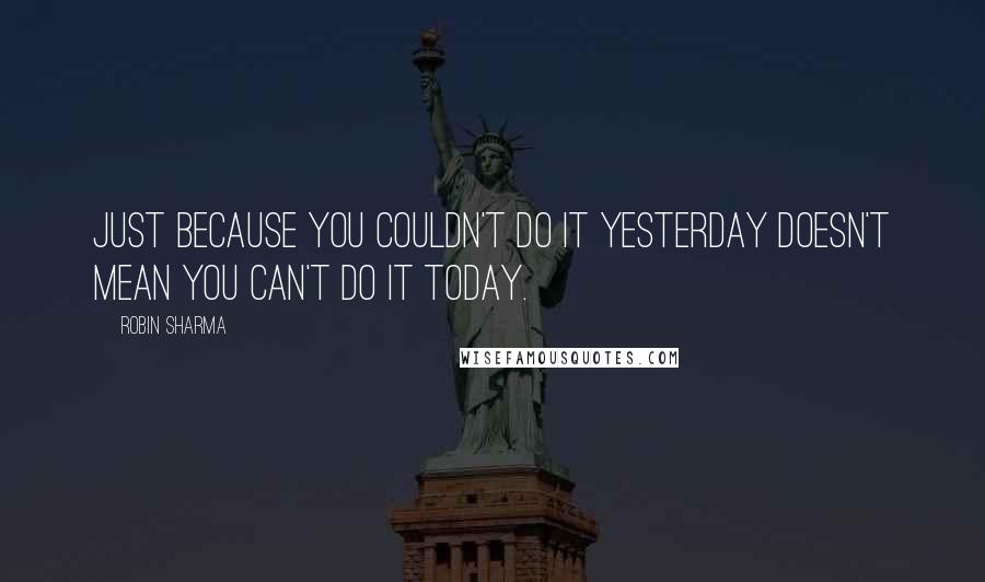 Robin Sharma Quotes: Just because you couldn't do it yesterday doesn't mean you can't do it today.