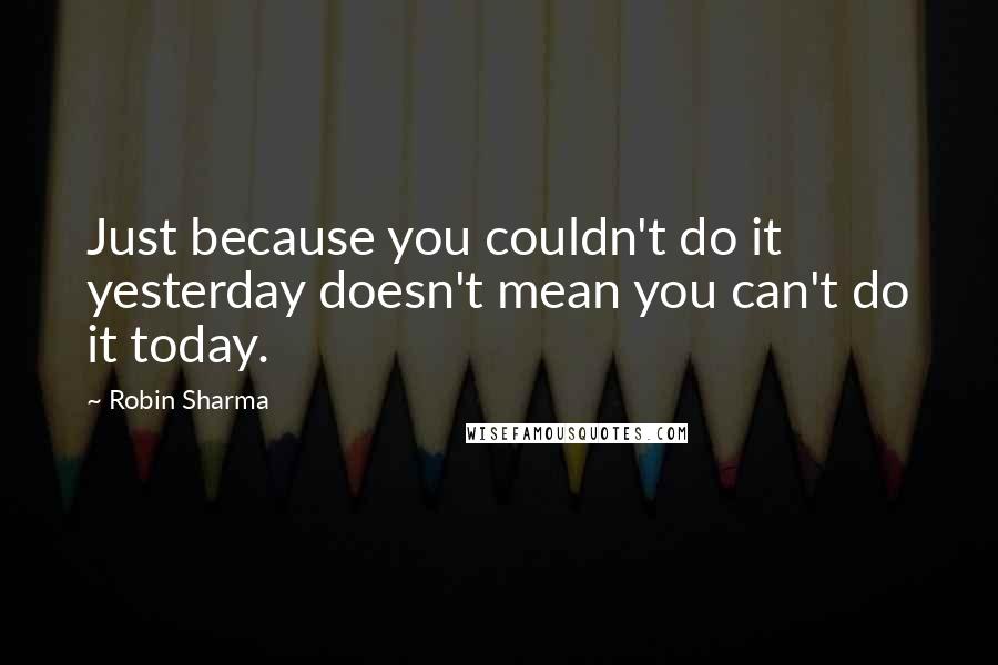 Robin Sharma Quotes: Just because you couldn't do it yesterday doesn't mean you can't do it today.