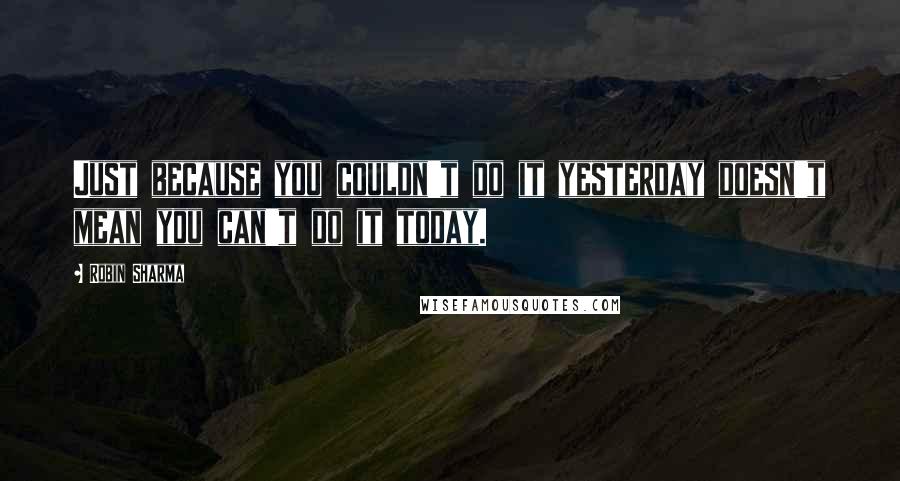Robin Sharma Quotes: Just because you couldn't do it yesterday doesn't mean you can't do it today.