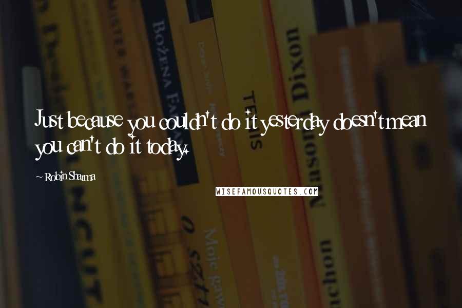 Robin Sharma Quotes: Just because you couldn't do it yesterday doesn't mean you can't do it today.