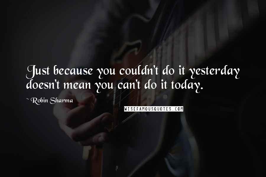Robin Sharma Quotes: Just because you couldn't do it yesterday doesn't mean you can't do it today.