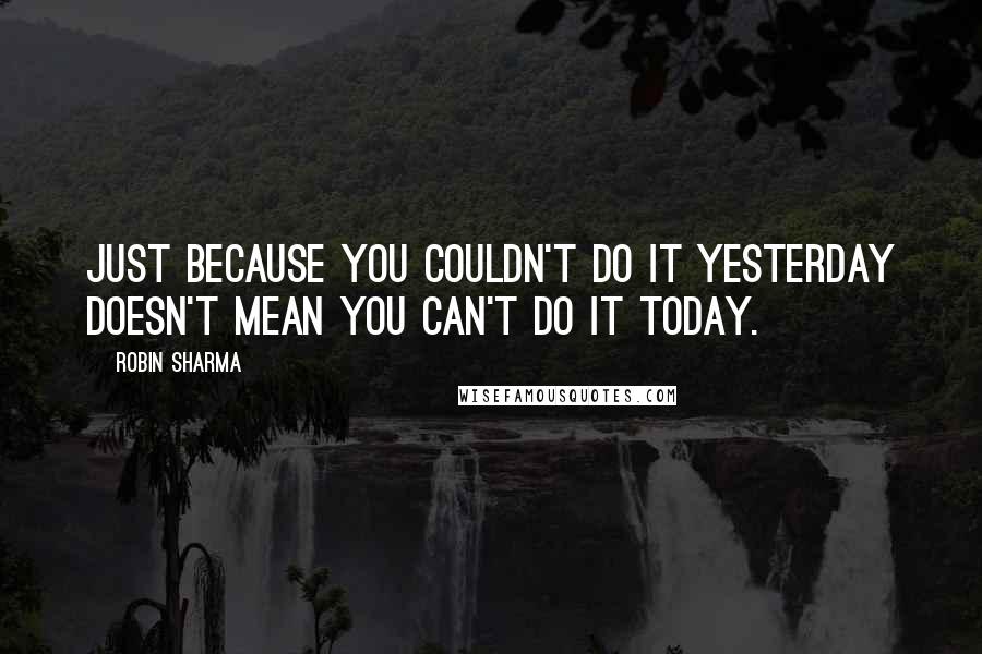 Robin Sharma Quotes: Just because you couldn't do it yesterday doesn't mean you can't do it today.