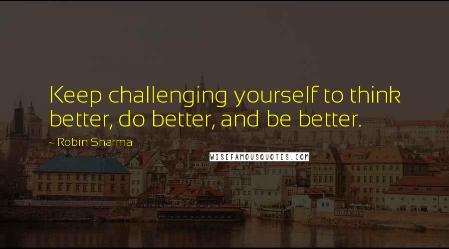 Robin Sharma Quotes: Keep challenging yourself to think better, do better, and be better.