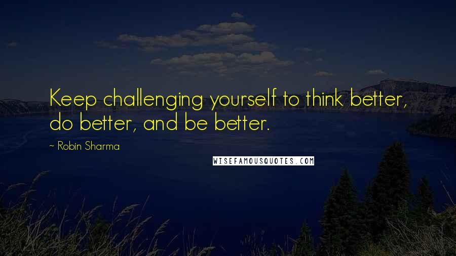 Robin Sharma Quotes: Keep challenging yourself to think better, do better, and be better.