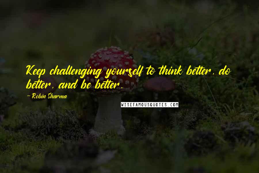 Robin Sharma Quotes: Keep challenging yourself to think better, do better, and be better.