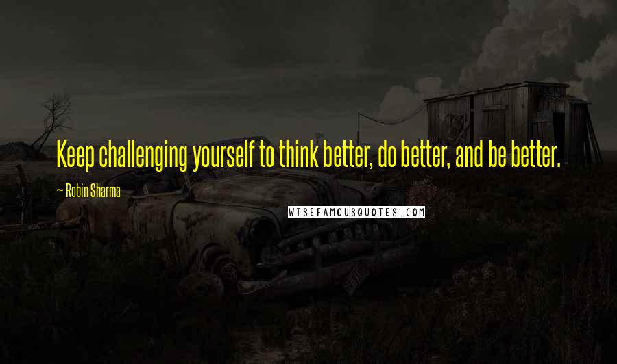 Robin Sharma Quotes: Keep challenging yourself to think better, do better, and be better.