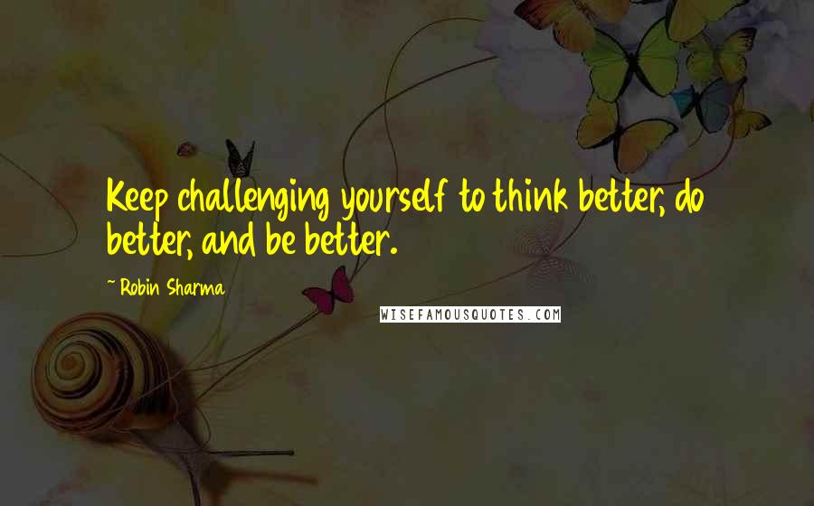 Robin Sharma Quotes: Keep challenging yourself to think better, do better, and be better.