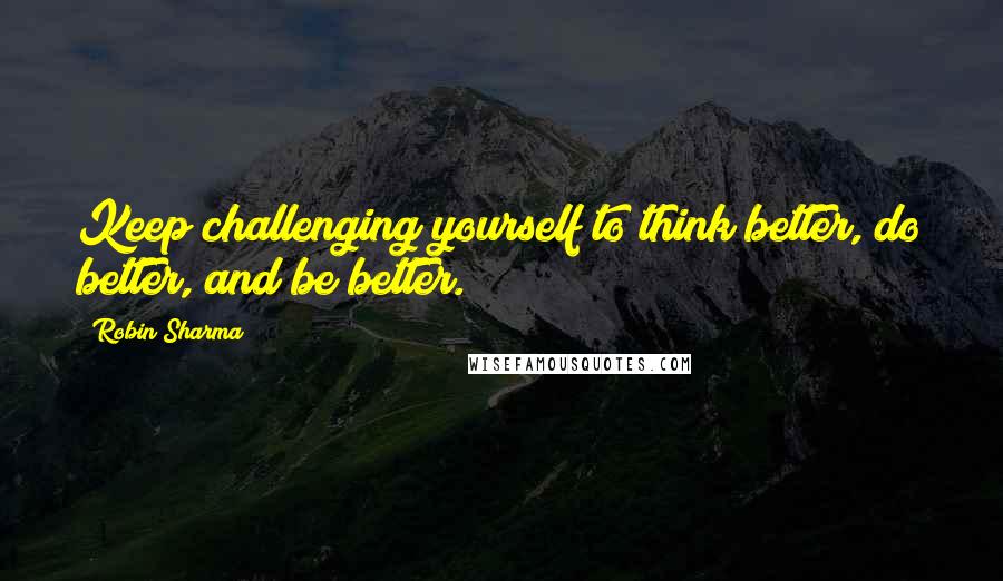 Robin Sharma Quotes: Keep challenging yourself to think better, do better, and be better.