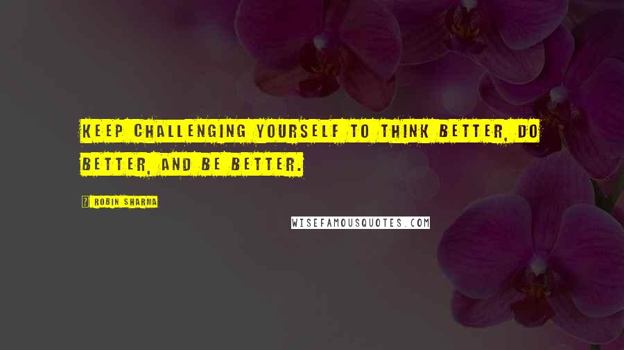 Robin Sharma Quotes: Keep challenging yourself to think better, do better, and be better.