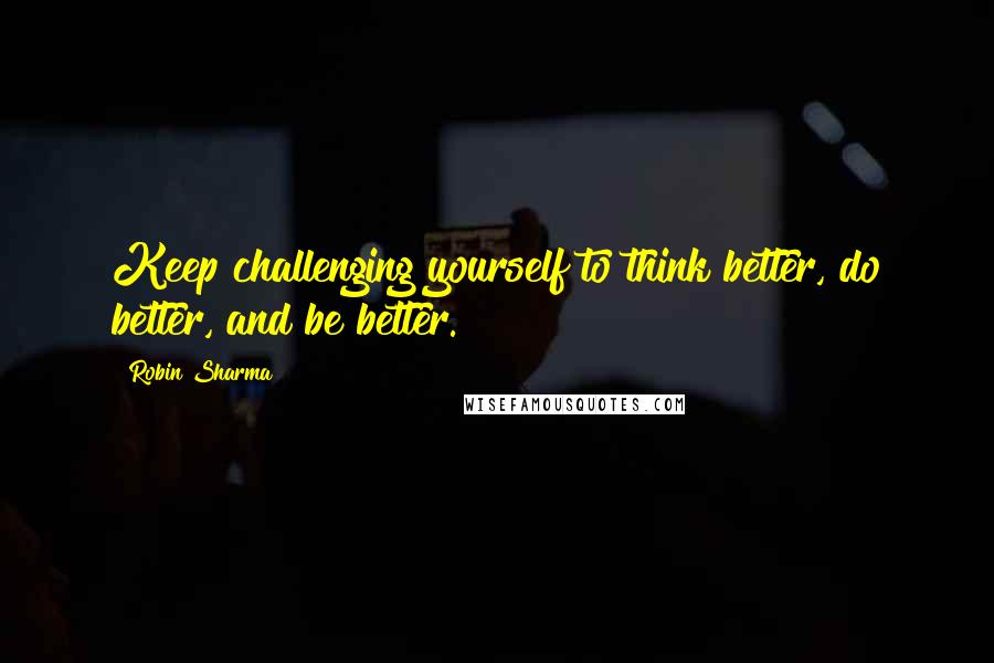 Robin Sharma Quotes: Keep challenging yourself to think better, do better, and be better.