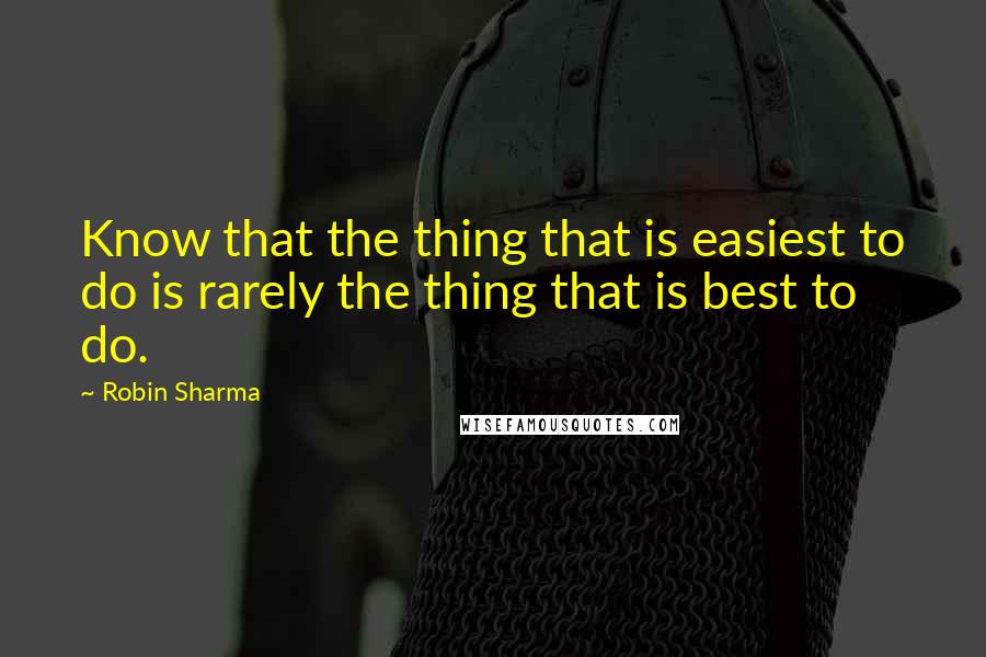 Robin Sharma Quotes: Know that the thing that is easiest to do is rarely the thing that is best to do.