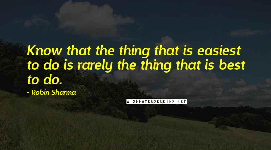 Robin Sharma Quotes: Know that the thing that is easiest to do is rarely the thing that is best to do.